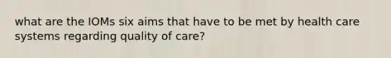 what are the IOMs six aims that have to be met by health care systems regarding quality of care?