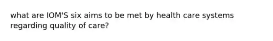 what are IOM'S six aims to be met by health care systems regarding quality of care?