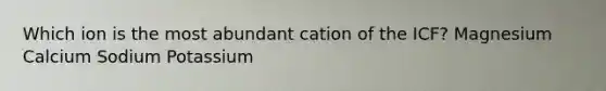 Which ion is the most abundant cation of the ICF? Magnesium Calcium Sodium Potassium