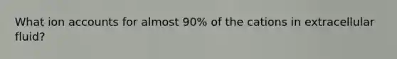 What ion accounts for almost 90% of the cations in extracellular fluid?