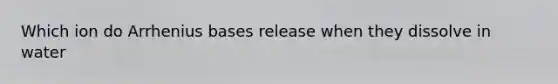 Which ion do Arrhenius bases release when they dissolve in water