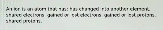 An ion is an atom that has: has changed into another element. shared electrons. gained or lost electrons. gained or lost protons. shared protons.