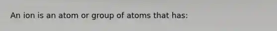 An ion is an atom or group of atoms that has: