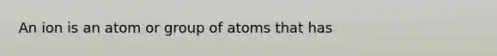 An ion is an atom or group of atoms that has