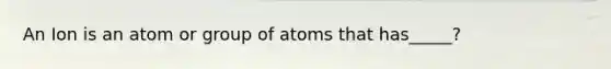 An Ion is an atom or group of atoms that has_____?