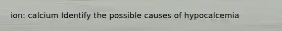 ion: calcium Identify the possible causes of hypocalcemia