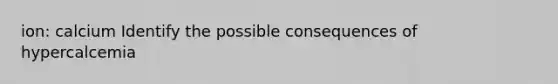 ion: calcium Identify the possible consequences of hypercalcemia