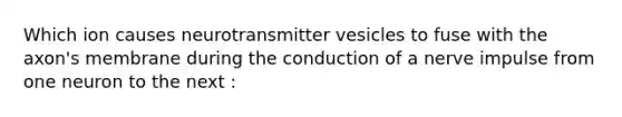 Which ion causes neurotransmitter vesicles to fuse with the axon's membrane during the conduction of a nerve impulse from one neuron to the next :