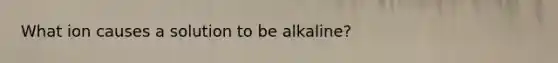 What ion causes a solution to be alkaline?