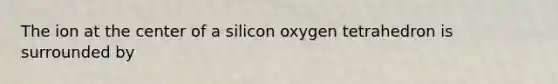 The ion at the center of a silicon oxygen tetrahedron is surrounded by