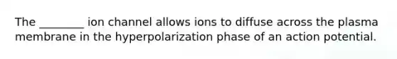 The ________ ion channel allows ions to diffuse across the plasma membrane in the hyperpolarization phase of an action potential.