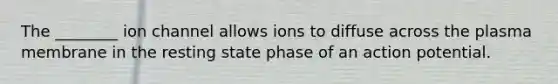 The ________ ion channel allows ions to diffuse across the plasma membrane in the resting state phase of an action potential.