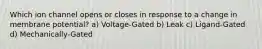 Which ion channel opens or closes in response to a change in membrane potential? a) Voltage-Gated b) Leak c) Ligand-Gated d) Mechanically-Gated