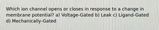 Which ion channel opens or closes in response to a change in membrane potential? a) Voltage-Gated b) Leak c) Ligand-Gated d) Mechanically-Gated