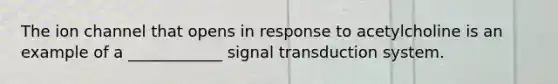 The ion channel that opens in response to acetylcholine is an example of a ____________ signal transduction system.