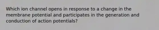 Which ion channel opens in response to a change in the membrane potential and participates in the generation and conduction of action potentials?