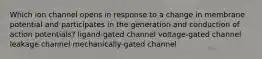 Which ion channel opens in response to a change in membrane potential and participates in the generation and conduction of action potentials? ligand-gated channel voltage-gated channel leakage channel mechanically-gated channel