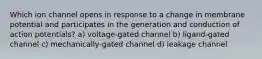 Which ion channel opens in response to a change in membrane potential and participates in the generation and conduction of action potentials? a) voltage-gated channel b) ligand-gated channel c) mechanically-gated channel d) leakage channel