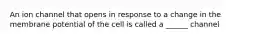 An ion channel that opens in response to a change in the membrane potential of the cell is called a ______ channel