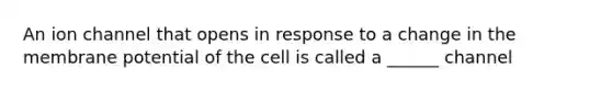 An ion channel that opens in response to a change in the membrane potential of the cell is called a ______ channel