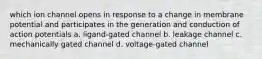 which ion channel opens in response to a change in membrane potential and participates in the generation and conduction of action potentials a. ligand-gated channel b. leakage channel c. mechanically gated channel d. voltage-gated channel