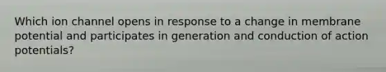 Which ion channel opens in response to a change in membrane potential and participates in generation and conduction of action potentials?