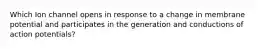 Which Ion channel opens in response to a change in membrane potential and participates in the generation and conductions of action potentials?