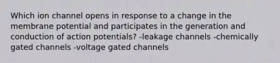 Which ion channel opens in response to a change in the membrane potential and participates in the generation and conduction of action potentials? -leakage channels -chemically gated channels -voltage gated channels