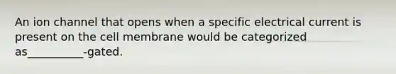 An ion channel that opens when a specific electrical current is present on the cell membrane would be categorized as__________-gated.