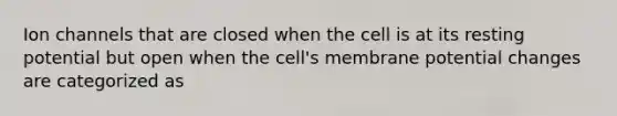 Ion channels that are closed when the cell is at its resting potential but open when the cell's membrane potential changes are categorized as