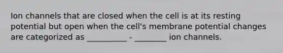 Ion channels that are closed when the cell is at its resting potential but open when the cell's membrane potential changes are categorized as __________ - ________ ion channels.