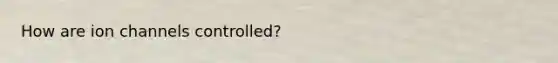 How are ion channels controlled?