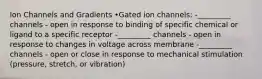 Ion Channels and Gradients •Gated ion channels: -_________ channels - open in response to binding of specific chemical or ligand to a specific receptor -_________ channels - open in response to changes in voltage across membrane -_________ channels - open or close in response to mechanical stimulation (pressure, stretch, or vibration)