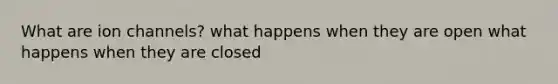 What are ion channels? what happens when they are open what happens when they are closed