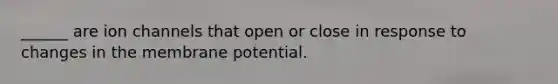 ______ are ion channels that open or close in response to changes in the membrane potential.