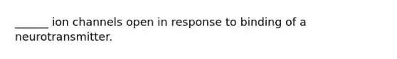 ______ ion channels open in response to binding of a neurotransmitter.