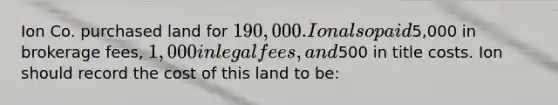 Ion Co. purchased land for 190,000. Ion also paid5,000 in brokerage fees, 1,000 in legal fees, and500 in title costs. Ion should record the cost of this land to be: