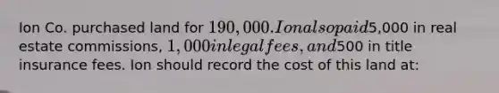 Ion Co. purchased land for 190,000. Ion also paid5,000 in real estate commissions, 1,000 in legal fees, and500 in title insurance fees. Ion should record the cost of this land at: