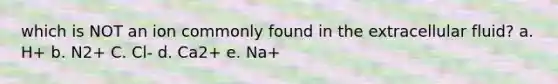 which is NOT an ion commonly found in the extracellular fluid? a. H+ b. N2+ C. Cl- d. Ca2+ e. Na+