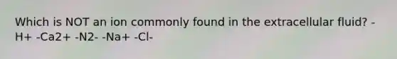 Which is NOT an ion commonly found in the extracellular fluid? -H+ -Ca2+ -N2- -Na+ -Cl-