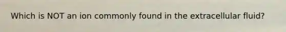 Which is NOT an ion commonly found in the extracellular fluid?