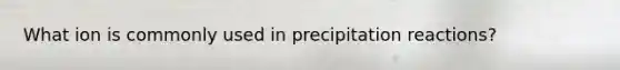 What ion is commonly used in precipitation reactions?