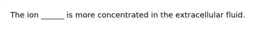 The ion ______ is more concentrated in the extracellular fluid.