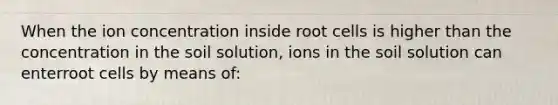 When the ion concentration inside root cells is higher than the concentration in the soil solution, ions in the soil solution can enterroot cells by means of: