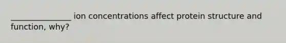 _______________ ion concentrations affect protein structure and function, why?