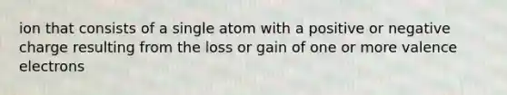 ion that consists of a single atom with a positive or negative charge resulting from the loss or gain of one or more valence electrons