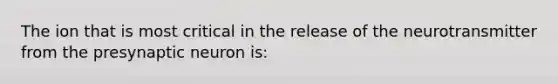 The ion that is most critical in the release of the neurotransmitter from the presynaptic neuron is: