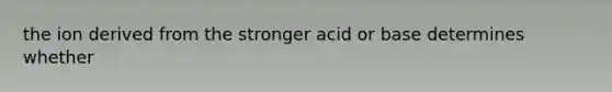 the ion derived from the stronger acid or base determines whether