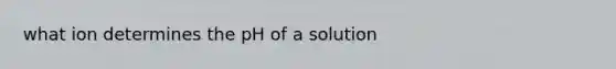 what ion determines the pH of a solution