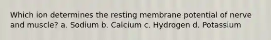 Which ion determines the resting membrane potential of nerve and muscle? a. Sodium b. Calcium c. Hydrogen d. Potassium